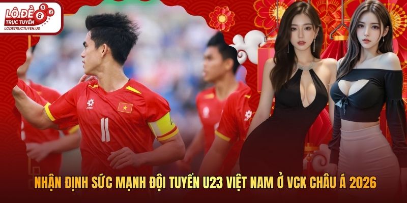 Nhận Định Sức Mạnh Đội Tuyển U23 Việt Nam ở VCK Châu Á 2026