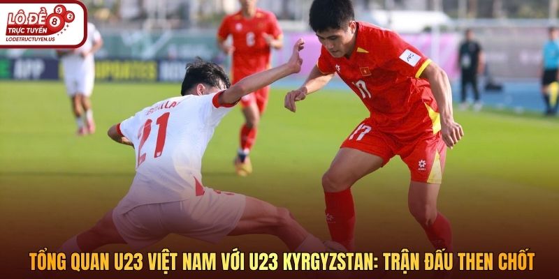 Tổng quan U23 Việt Nam với U23 Kyrgyzstan: Trận đấu then chốt