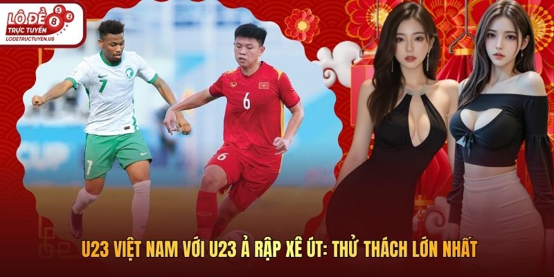 U23 Việt Nam với U23 Ả Rập Xê Út: Thử thách lớn nhất